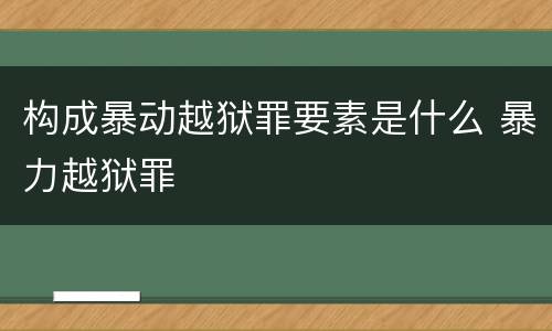 构成暴动越狱罪要素是什么 暴力越狱罪