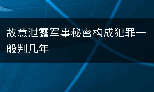 故意泄露军事秘密构成犯罪一般判几年
