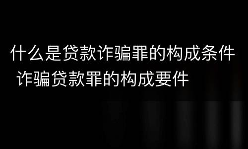 什么是贷款诈骗罪的构成条件 诈骗贷款罪的构成要件