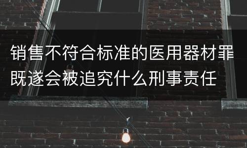 销售不符合标准的医用器材罪既遂会被追究什么刑事责任