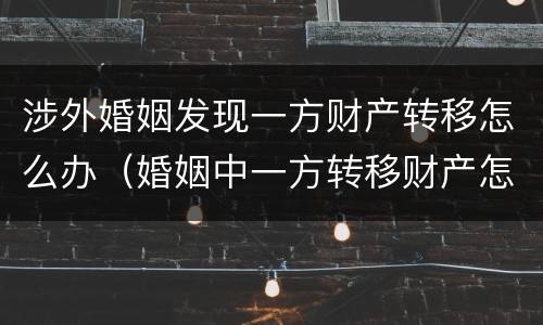 涉外婚姻发现一方财产转移怎么办（婚姻中一方转移财产怎么办）