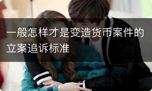 一般怎样才是变造货币案件的立案追诉标准