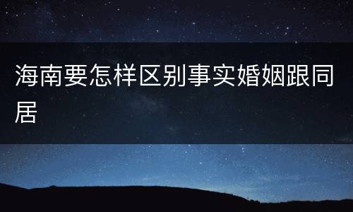 海南要怎样区别事实婚姻跟同居