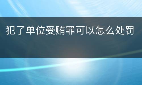 犯了单位受贿罪可以怎么处罚