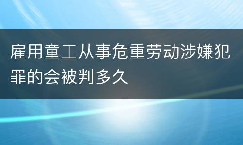 雇用童工从事危重劳动涉嫌犯罪的会被判多久