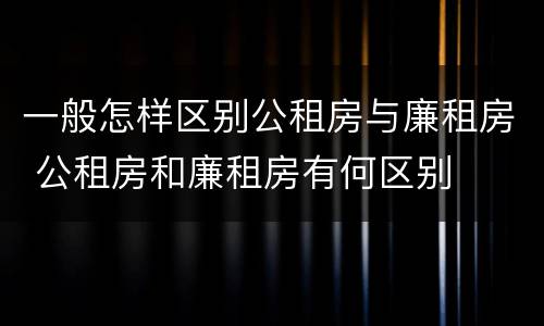 一般怎样区别公租房与廉租房 公租房和廉租房有何区别