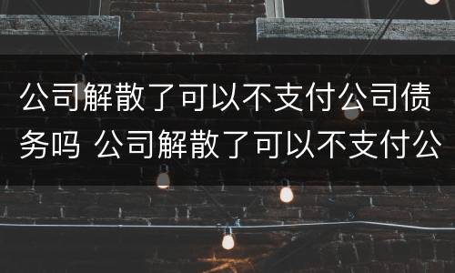 公司解散了可以不支付公司债务吗 公司解散了可以不支付公司债务吗合法吗