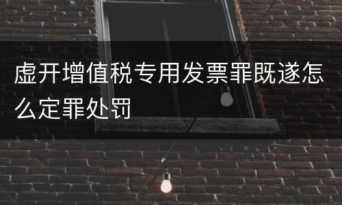 虚开增值税专用发票罪既遂怎么定罪处罚