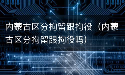 内蒙古区分拘留跟拘役（内蒙古区分拘留跟拘役吗）