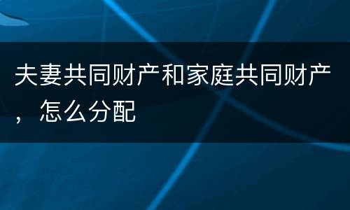夫妻共同财产和家庭共同财产，怎么分配
