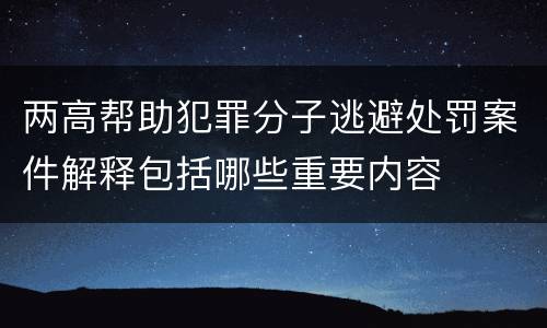 两高帮助犯罪分子逃避处罚案件解释包括哪些重要内容