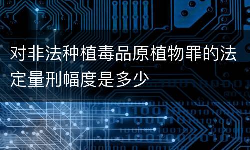 对非法种植毒品原植物罪的法定量刑幅度是多少