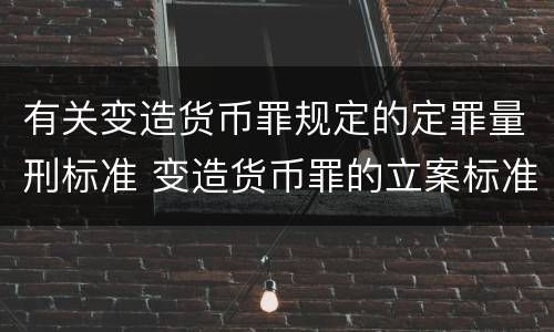 有关变造货币罪规定的定罪量刑标准 变造货币罪的立案标准