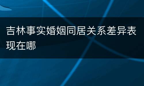 吉林事实婚姻同居关系差异表现在哪