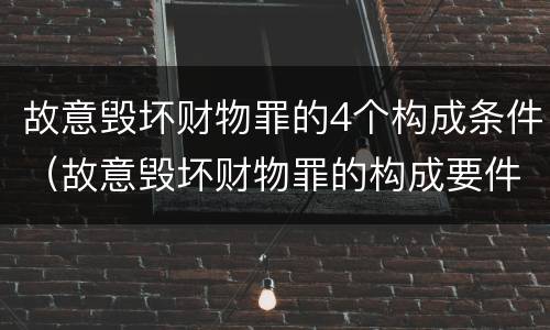 故意毁坏财物罪的4个构成条件（故意毁坏财物罪的构成要件）