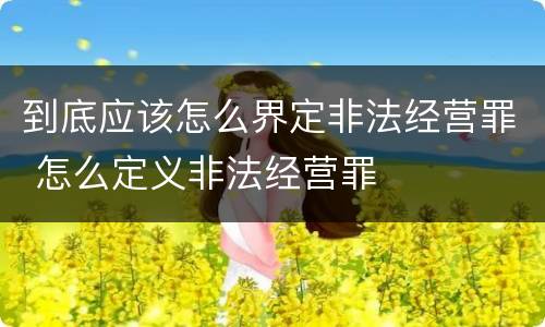 到底应该怎么界定非法经营罪 怎么定义非法经营罪