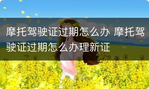 摩托驾驶证过期怎么办 摩托驾驶证过期怎么办理新证
