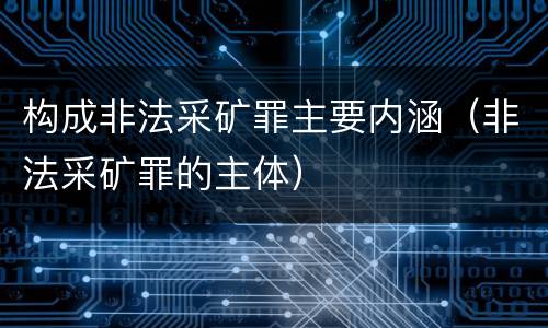 构成非法采矿罪主要内涵（非法采矿罪的主体）