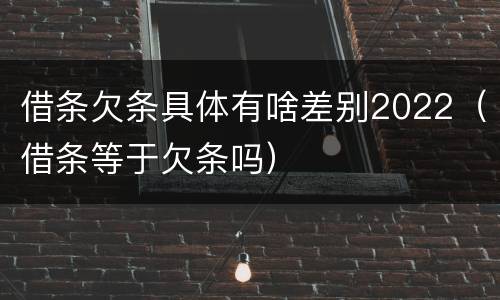 借条欠条具体有啥差别2022（借条等于欠条吗）
