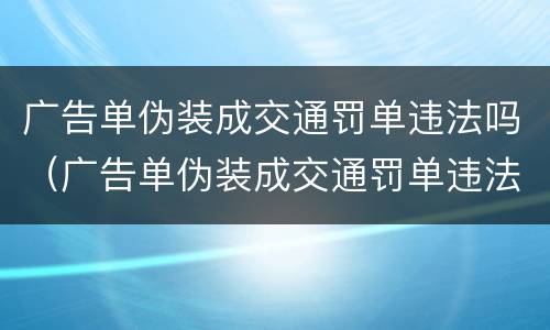 广告单伪装成交通罚单违法吗（广告单伪装成交通罚单违法吗）