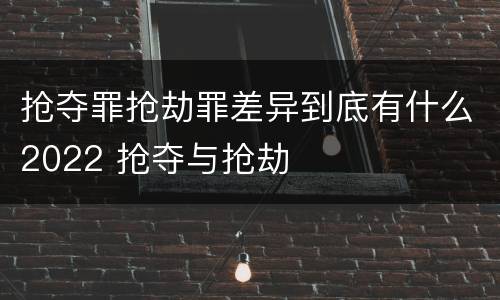 抢夺罪抢劫罪差异到底有什么2022 抢夺与抢劫