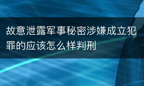 故意泄露军事秘密涉嫌成立犯罪的应该怎么样判刑