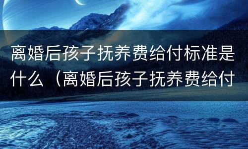 离婚后孩子抚养费给付标准是什么（离婚后孩子抚养费给付标准是什么意思）