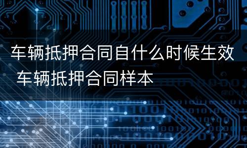 车辆抵押合同自什么时候生效 车辆抵押合同样本