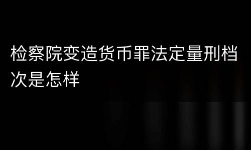 检察院变造货币罪法定量刑档次是怎样