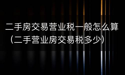 二手房交易营业税一般怎么算（二手营业房交易税多少）