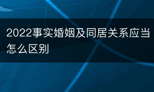 2022事实婚姻及同居关系应当怎么区别