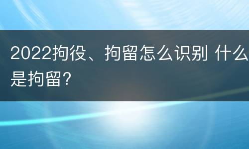 2022拘役、拘留怎么识别 什么是拘留?