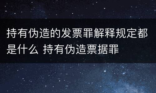 持有伪造的发票罪解释规定都是什么 持有伪造票据罪