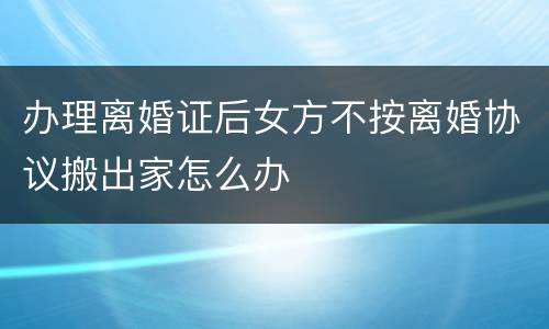 办理离婚证后女方不按离婚协议搬出家怎么办