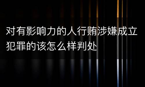 对有影响力的人行贿涉嫌成立犯罪的该怎么样判处