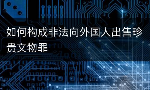 如何构成非法向外国人出售珍贵文物罪
