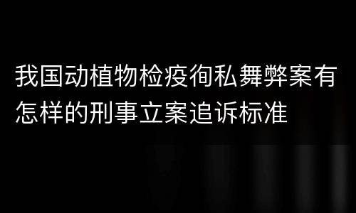 我国动植物检疫徇私舞弊案有怎样的刑事立案追诉标准