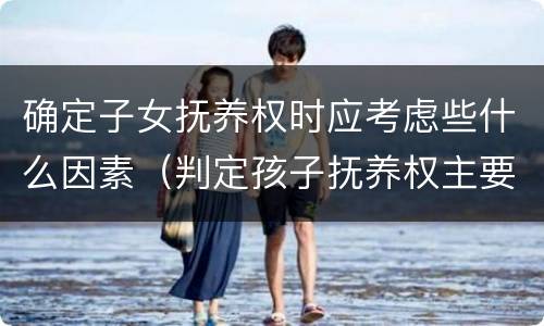 确定子女抚养权时应考虑些什么因素（判定孩子抚养权主要因素是）