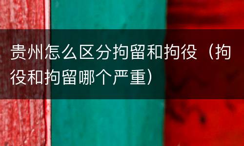 贵州怎么区分拘留和拘役（拘役和拘留哪个严重）