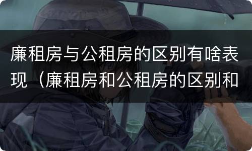 廉租房与公租房的区别有啥表现（廉租房和公租房的区别和联系）