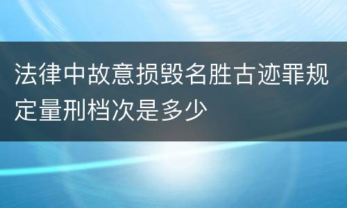 法律中故意损毁名胜古迹罪规定量刑档次是多少