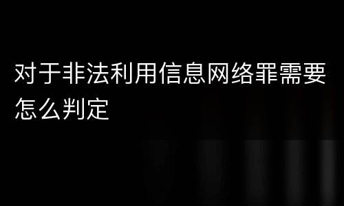对于非法利用信息网络罪需要怎么判定