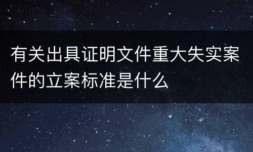 有关出具证明文件重大失实案件的立案标准是什么