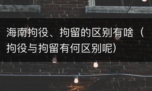 海南拘役、拘留的区别有啥（拘役与拘留有何区别呢）