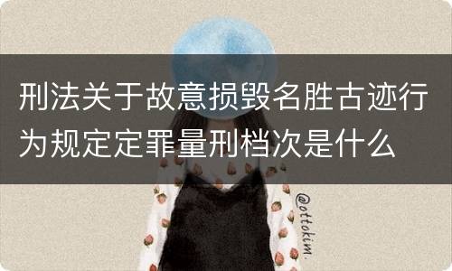 刑法关于故意损毁名胜古迹行为规定定罪量刑档次是什么