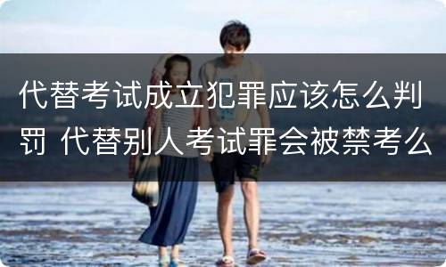 代替考试成立犯罪应该怎么判罚 代替别人考试罪会被禁考么