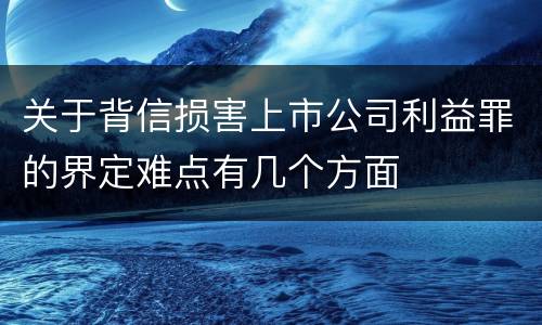 关于背信损害上市公司利益罪的界定难点有几个方面