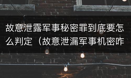 故意泄露军事秘密罪到底要怎么判定（故意泄漏军事机密咋判刑）