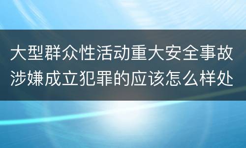 大型群众性活动重大安全事故涉嫌成立犯罪的应该怎么样处罚