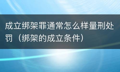 成立绑架罪通常怎么样量刑处罚（绑架的成立条件）